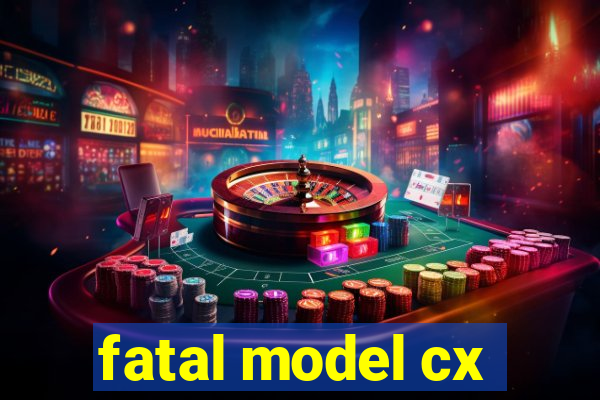 fatal model cx